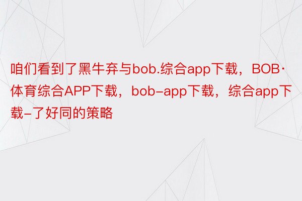 咱们看到了黑牛弃与bob.综合app下载，BOB·体育综合APP下载，bob-app下载，综合app下载-了好同的策略