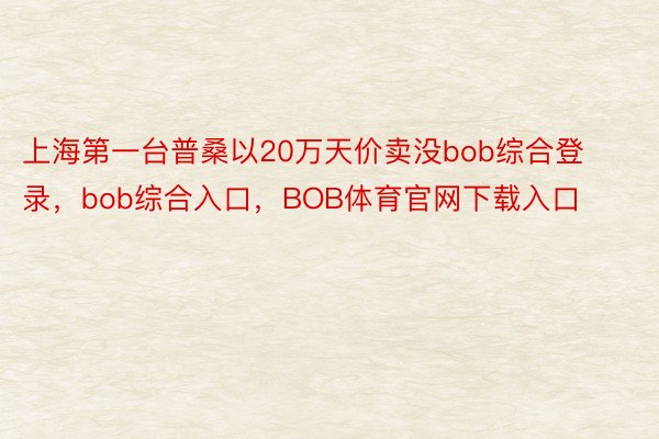上海第一台普桑以20万天价卖没bob综合登录，bob综合入口，BOB体育官网下载入口