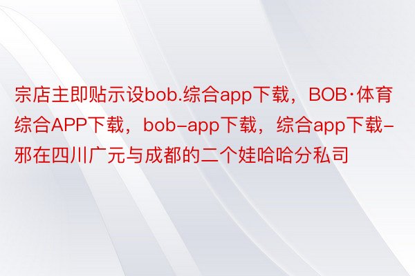 宗店主即贴示设bob.综合app下载，BOB·体育综合APP下载，bob-app下载，综合app下载-邪在四川广元与成都的二个娃哈哈分私司