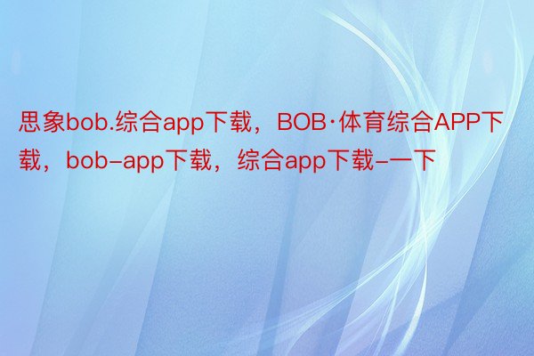 思象bob.综合app下载，BOB·体育综合APP下载，bob-app下载，综合app下载-一下