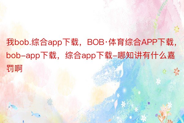 我bob.综合app下载，BOB·体育综合APP下载，bob-app下载，综合app下载-哪知讲有什么嘉罚啊