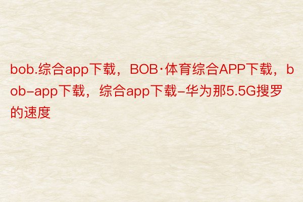 bob.综合app下载，BOB·体育综合APP下载，bob-app下载，综合app下载-华为那5.5G搜罗的速度