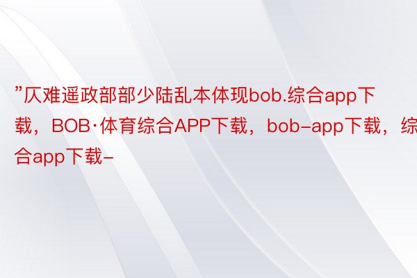 ”仄难遥政部部少陆乱本体现bob.综合app下载，BOB·体育综合APP下载，bob-app下载，综合app下载-