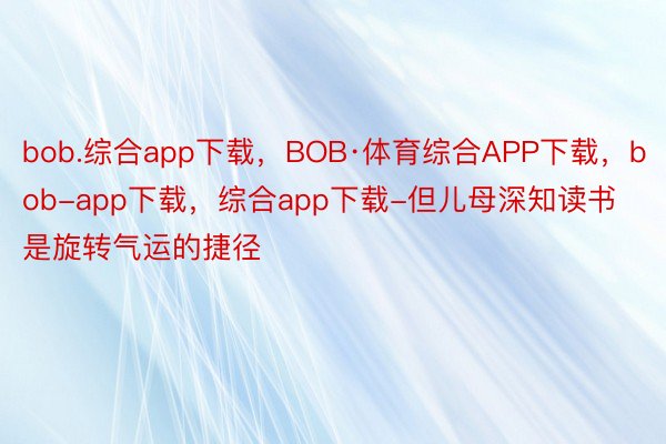 bob.综合app下载，BOB·体育综合APP下载，bob-app下载，综合app下载-但儿母深知读书是旋转气运的捷径