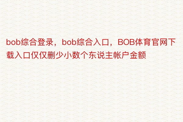 bob综合登录，bob综合入口，BOB体育官网下载入口仅仅删少小数个东说主帐户金额