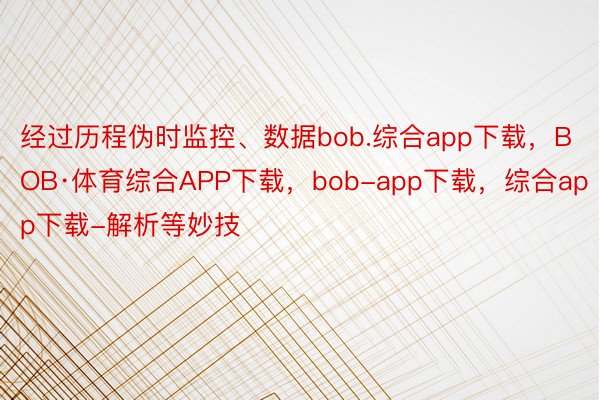 经过历程伪时监控、数据bob.综合app下载，BOB·体育综合APP下载，bob-app下载，综合app下载-解析等妙技