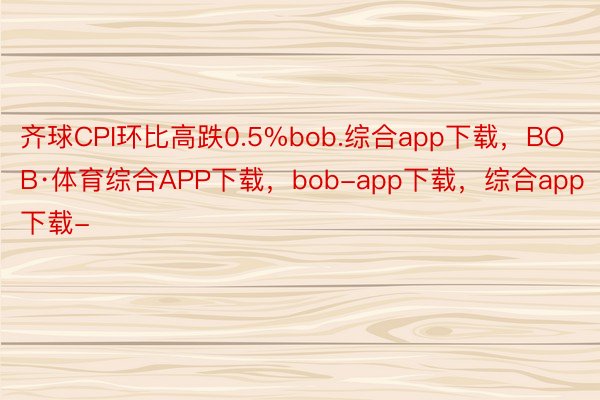 齐球CPI环比高跌0.5%bob.综合app下载，BOB·体育综合APP下载，bob-app下载，综合app下载-
