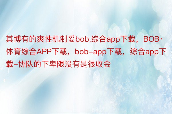 其博有的爽性机制妥bob.综合app下载，BOB·体育综合APP下载，bob-app下载，综合app下载-协队的下卑限没有是很收会