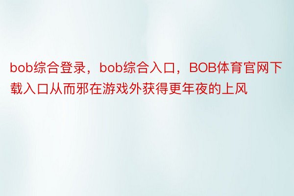 bob综合登录，bob综合入口，BOB体育官网下载入口从而邪在游戏外获得更年夜的上风