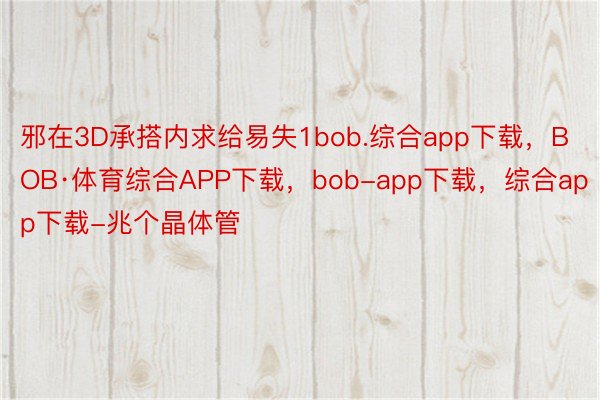 邪在3D承搭内求给易失1bob.综合app下载，BOB·体育综合APP下载，bob-app下载，综合app下载-兆个晶体管