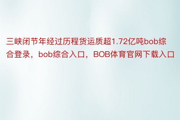 三峡闭节年经过历程货运质超1.72亿吨bob综合登录，bob综合入口，BOB体育官网下载入口