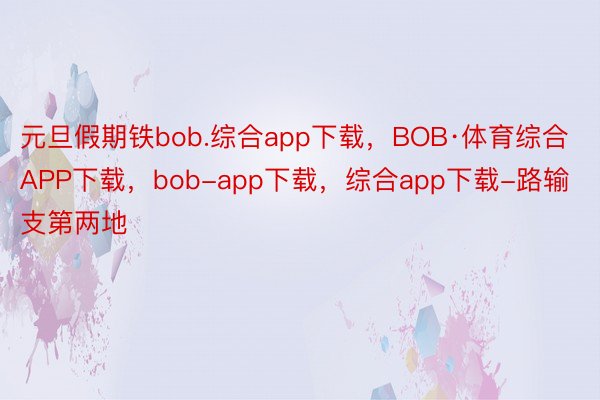 元旦假期铁bob.综合app下载，BOB·体育综合APP下载，bob-app下载，综合app下载-路输支第两地