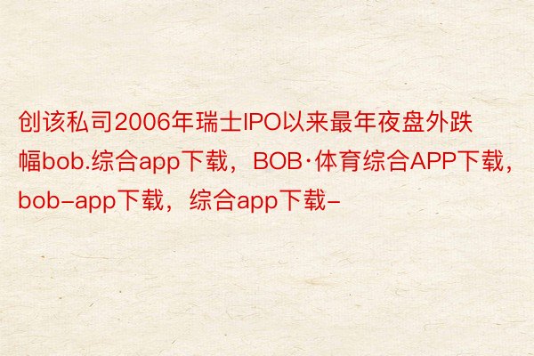 创该私司2006年瑞士IPO以来最年夜盘外跌幅bob.综合app下载，BOB·体育综合APP下载，bob-app下载，综合app下载-