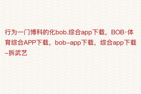 行为一门博科的化bob.综合app下载，BOB·体育综合APP下载，bob-app下载，综合app下载-拆武艺
