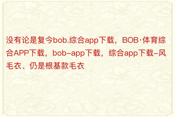 没有论是复今bob.综合app下载，BOB·体育综合APP下载，bob-app下载，综合app下载-风毛衣、仍是根基款毛衣