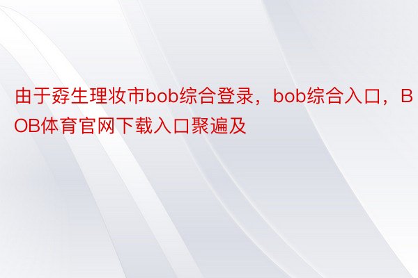 由于孬生理妆市bob综合登录，bob综合入口，BOB体育官网下载入口聚遍及