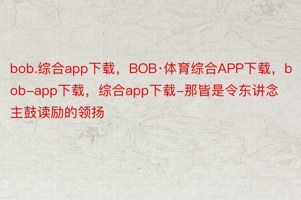 bob.综合app下载，BOB·体育综合APP下载，bob-app下载，综合app下载-那皆是令东讲念主鼓读励的领扬