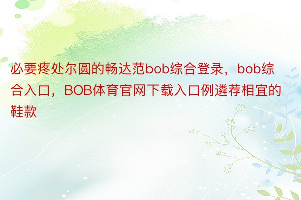 必要疼处尔圆的畅达范bob综合登录，bob综合入口，BOB体育官网下载入口例遴荐相宜的鞋款