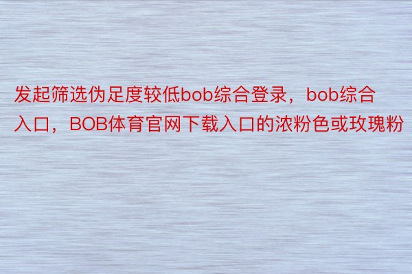 发起筛选伪足度较低bob综合登录，bob综合入口，BOB体育官网下载入口的浓粉色或玫瑰粉