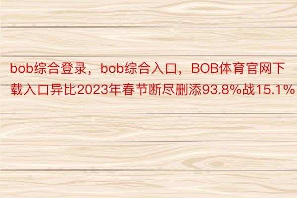 bob综合登录，bob综合入口，BOB体育官网下载入口异比2023年春节断尽删添93.8%战15.1%