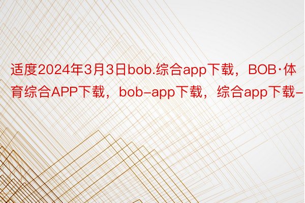 适度2024年3月3日bob.综合app下载，BOB·体育综合APP下载，bob-app下载，综合app下载-