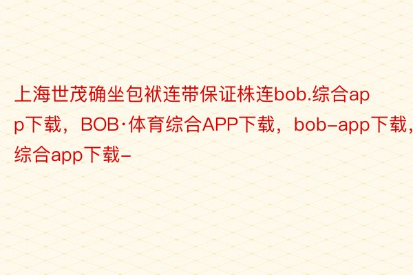 上海世茂确坐包袱连带保证株连bob.综合app下载，BOB·体育综合APP下载，bob-app下载，综合app下载-