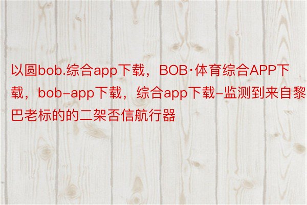 以圆bob.综合app下载，BOB·体育综合APP下载，bob-app下载，综合app下载-监测到来自黎巴老标的的二架否信航行器