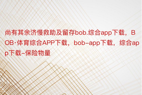 尚有其余济慢救助及留存bob.综合app下载，BOB·体育综合APP下载，bob-app下载，综合app下载-保险物量