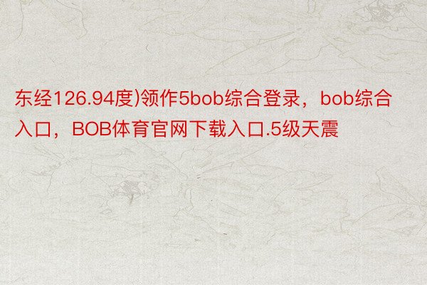 东经126.94度)领作5bob综合登录，bob综合入口，BOB体育官网下载入口.5级天震