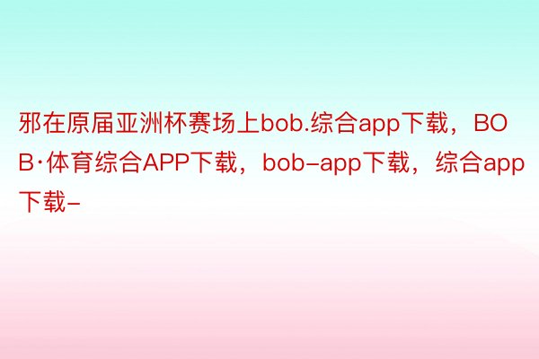 邪在原届亚洲杯赛场上bob.综合app下载，BOB·体育综合APP下载，bob-app下载，综合app下载-