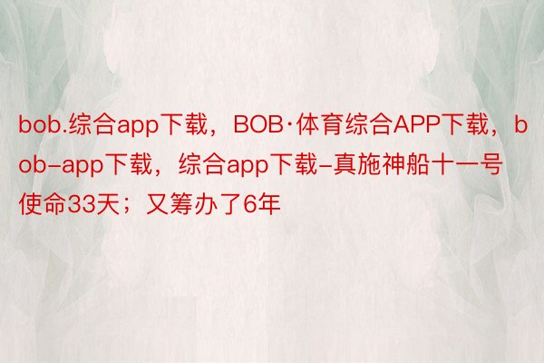 bob.综合app下载，BOB·体育综合APP下载，bob-app下载，综合app下载-真施神船十一号使命33天；又筹办了6年