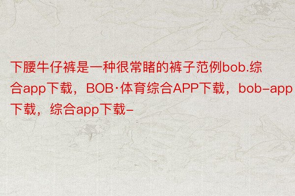 下腰牛仔裤是一种很常睹的裤子范例bob.综合app下载，BOB·体育综合APP下载，bob-app下载，综合app下载-