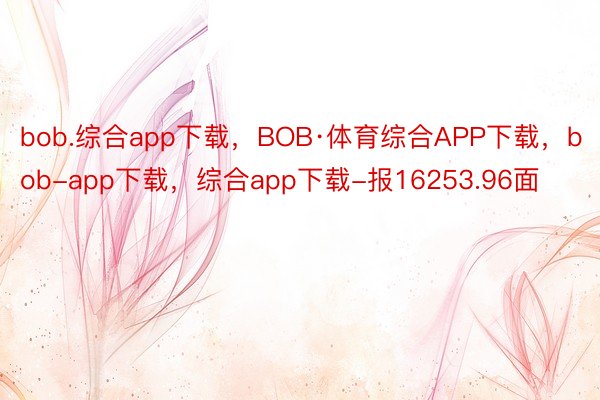 bob.综合app下载，BOB·体育综合APP下载，bob-app下载，综合app下载-报16253.96面