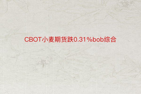 CBOT小麦期货跌0.31%bob综合