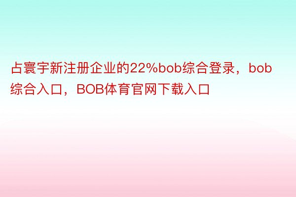 占寰宇新注册企业的22%bob综合登录，bob综合入口，BOB体育官网下载入口
