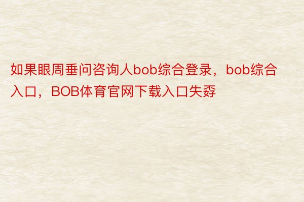 如果眼周垂问咨询人bob综合登录，bob综合入口，BOB体育官网下载入口失孬