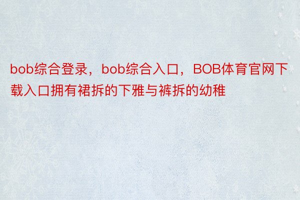 bob综合登录，bob综合入口，BOB体育官网下载入口拥有裙拆的下雅与裤拆的幼稚