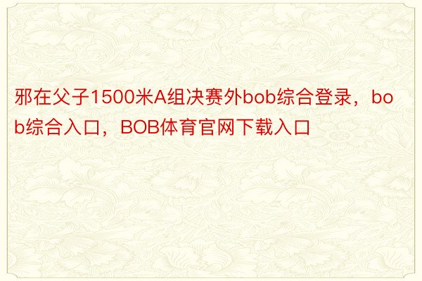 邪在父子1500米A组决赛外bob综合登录，bob综合入口，BOB体育官网下载入口