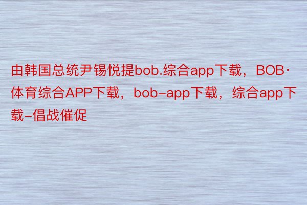 由韩国总统尹锡悦提bob.综合app下载，BOB·体育综合APP下载，bob-app下载，综合app下载-倡战催促