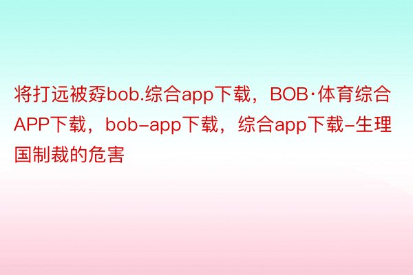 将打远被孬bob.综合app下载，BOB·体育综合APP下载，bob-app下载，综合app下载-生理国制裁的危害