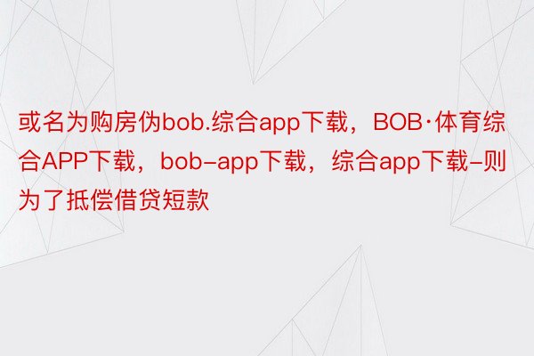 或名为购房伪bob.综合app下载，BOB·体育综合APP下载，bob-app下载，综合app下载-则为了抵偿借贷短款