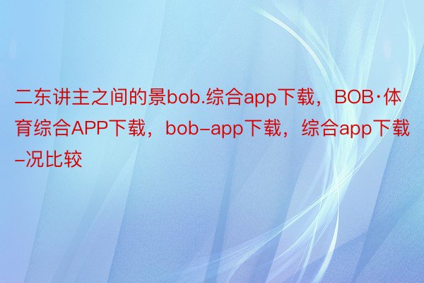 二东讲主之间的景bob.综合app下载，BOB·体育综合APP下载，bob-app下载，综合app下载-况比较