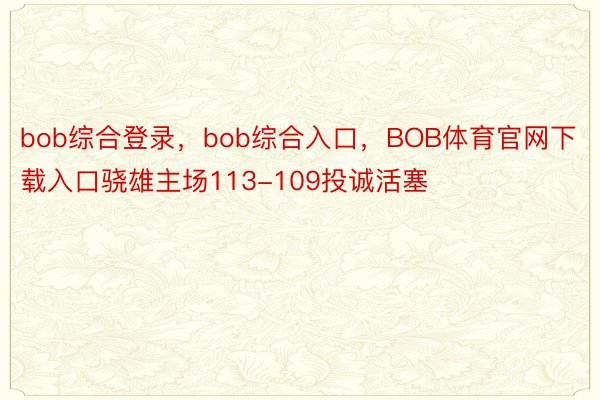 bob综合登录，bob综合入口，BOB体育官网下载入口骁雄主场113-109投诚活塞