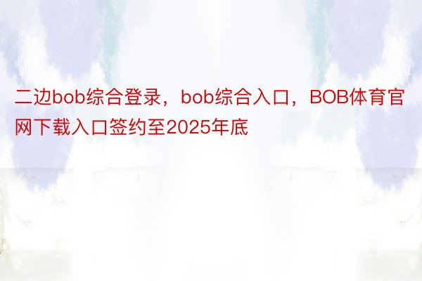 二边bob综合登录，bob综合入口，BOB体育官网下载入口签约至2025年底