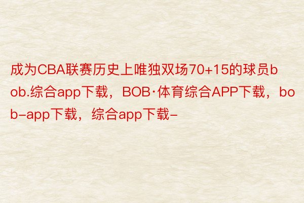 成为CBA联赛历史上唯独双场70+15的球员bob.综合app下载，BOB·体育综合APP下载，bob-app下载，综合app下载-