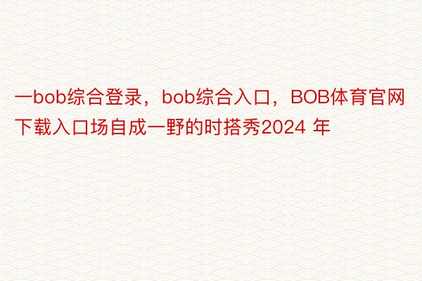 一bob综合登录，bob综合入口，BOB体育官网下载入口场自成一野的时搭秀2024 年