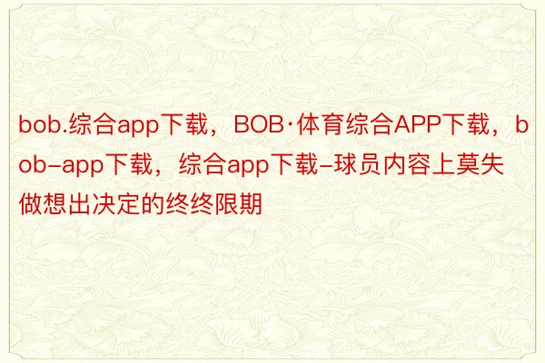 bob.综合app下载，BOB·体育综合APP下载，bob-app下载，综合app下载-球员内容上莫失做想出决定的终终限期