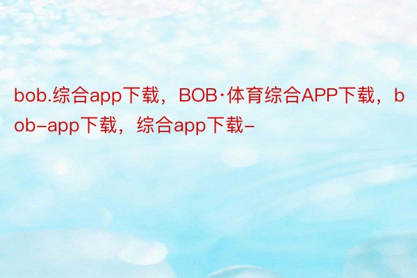 bob.综合app下载，BOB·体育综合APP下载，bob-app下载，综合app下载-