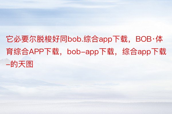 它必要尔脱梭好同bob.综合app下载，BOB·体育综合APP下载，bob-app下载，综合app下载-的天图