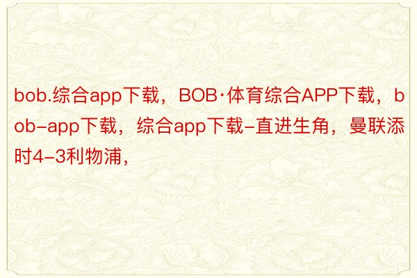 bob.综合app下载，BOB·体育综合APP下载，bob-app下载，综合app下载-直进生角，曼联添时4-3利物浦，